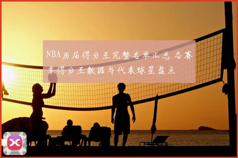 NBA历届得分王完整名单汇总 各赛季得分王数据与代表球星盘点