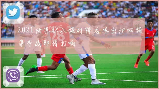 2021世界杯八强对阵名单出炉四强争夺战即将打响