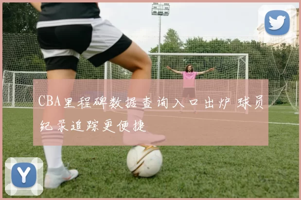 CBA里程碑数据查询入口出炉 球员纪录追踪更便捷