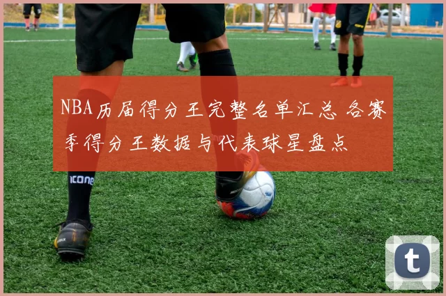 NBA历届得分王完整名单汇总 各赛季得分王数据与代表球星盘点