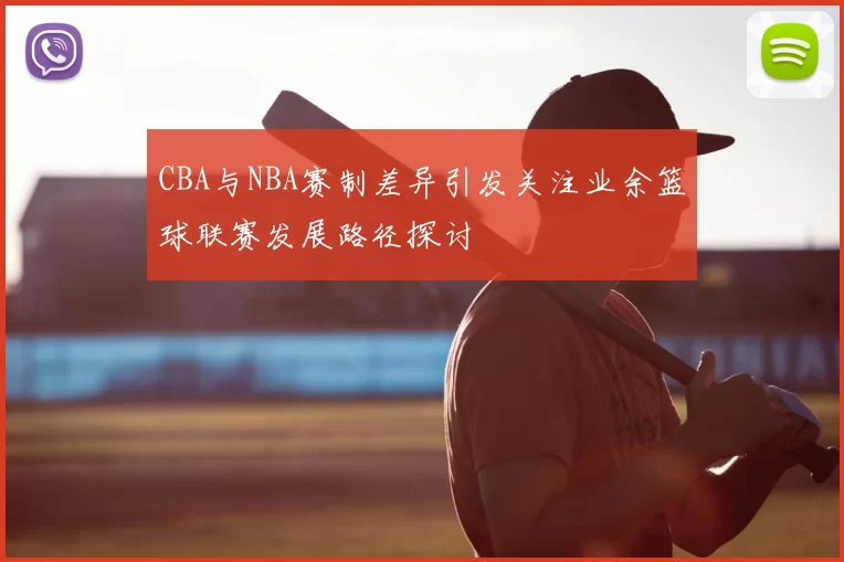CBA与NBA赛制差异引发关注业余篮球联赛发展路径探讨