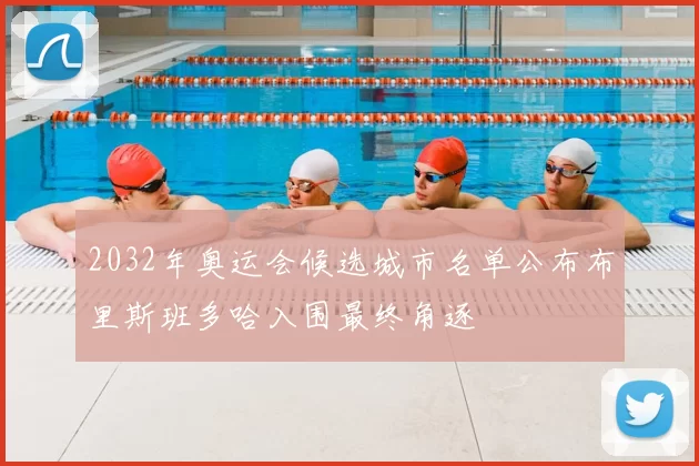 2032年奥运会候选城市名单公布布里斯班多哈入围最终角逐