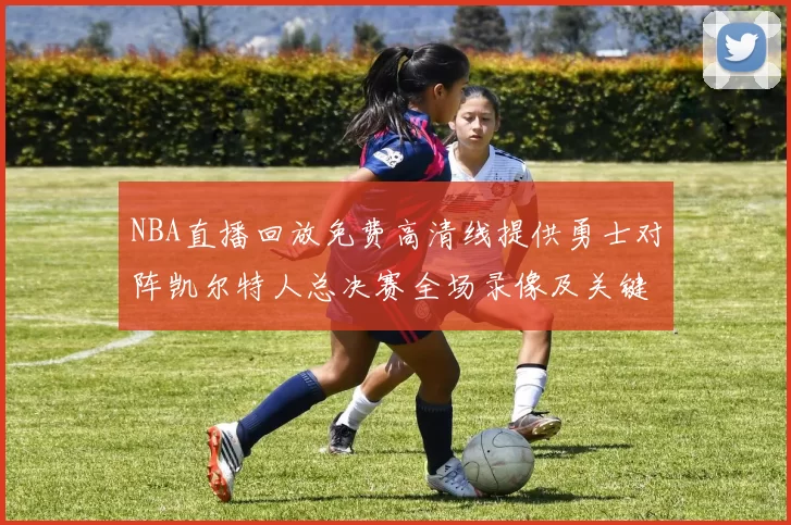 NBA直播回放免费高清线提供勇士对阵凯尔特人总决赛全场录像及关键回合集锦