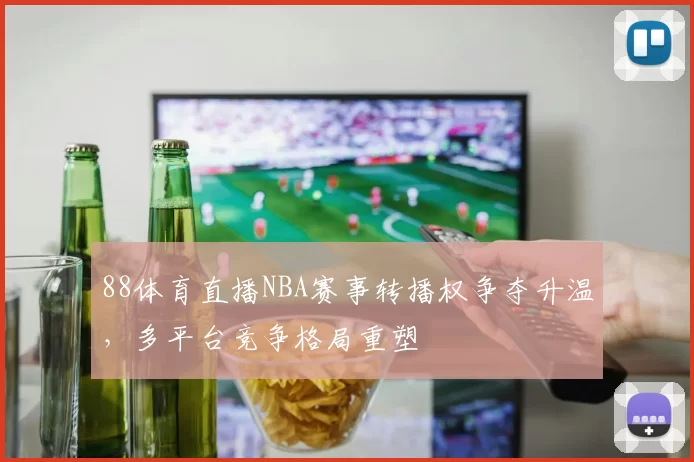 88体育直播NBA赛事转播权争夺升温，多平台竞争格局重塑