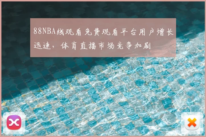 88NBA线观看免费观看平台用户增长迅速,体育直播市场竞争加剧