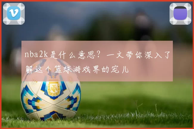 nba2k是什么意思？一文带你深入了解这个篮球游戏界的宠儿