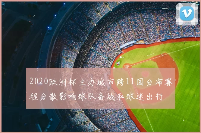 2020欧洲杯主办城市跨11国分布赛程分散影响球队备战和球迷出行