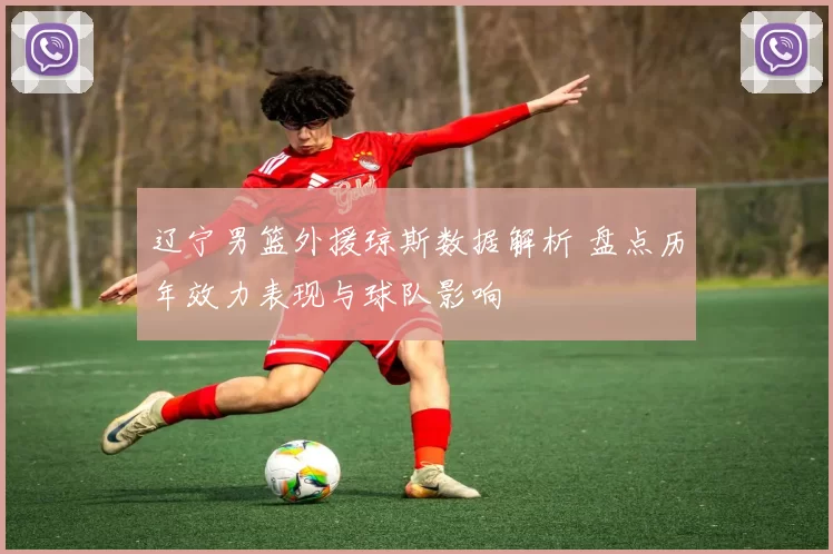 辽宁男篮外援琼斯数据解析 盘点历年效力表现与球队影响