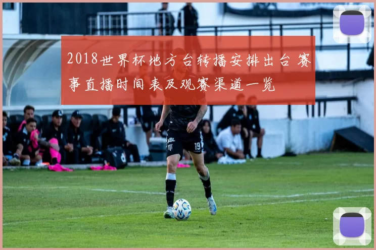 2018世界杯地方台转播安排出台 赛事直播时间表及观赛渠道一览