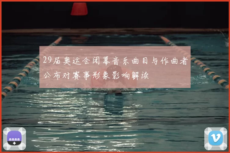 29届奥运会闭幕音乐曲目与作曲者公布对赛事形象影响解读