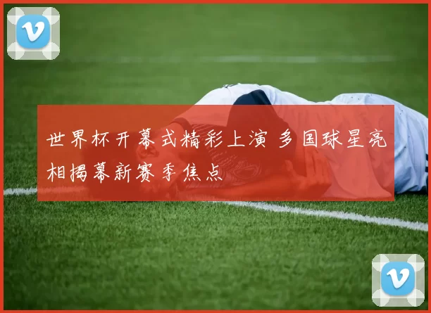 世界杯开幕式精彩上演 多国球星亮相揭幕新赛季焦点