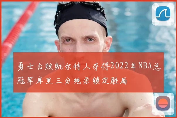 勇士击败凯尔特人夺得2022年NBA总冠军库里三分绝杀锁定胜局