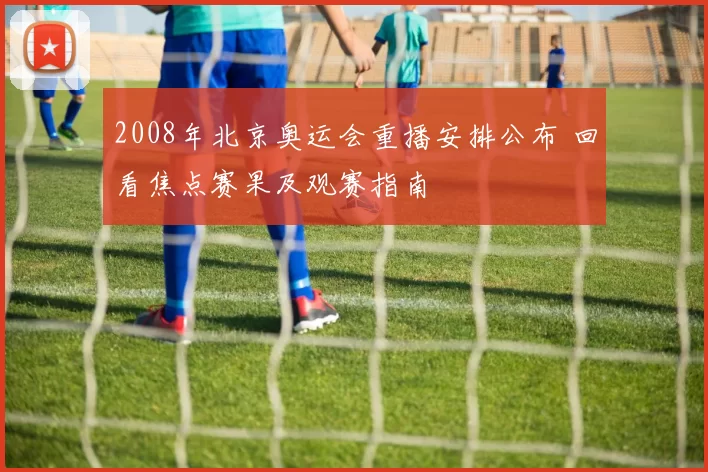 2008年北京奥运会重播安排公布 回看焦点赛果及观赛指南