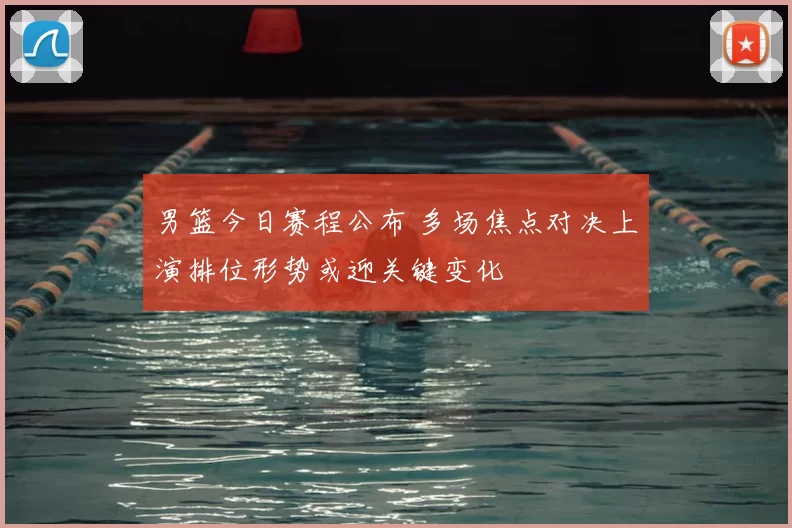 男篮今日赛程公布 多场焦点对决上演排位形势或迎关键变化
