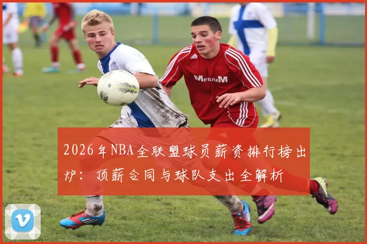 2026年NBA全联盟球员薪资排行榜出炉:顶薪合同与球队支出全解析