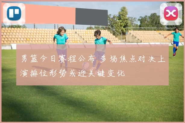 男篮今日赛程公布 多场焦点对决上演排位形势或迎关键变化