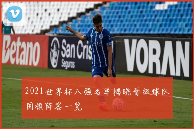 2021世界杯八强名单揭晓晋级球队国旗阵容一览