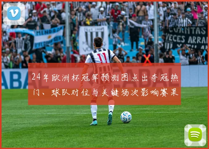 24年欧洲杯冠军预测图点出夺冠热门、球队对位与关键场次影响赛果
