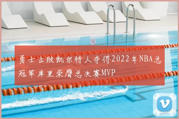 勇士击败凯尔特人夺得2022年NBA总冠军库里荣膺总决赛MVP