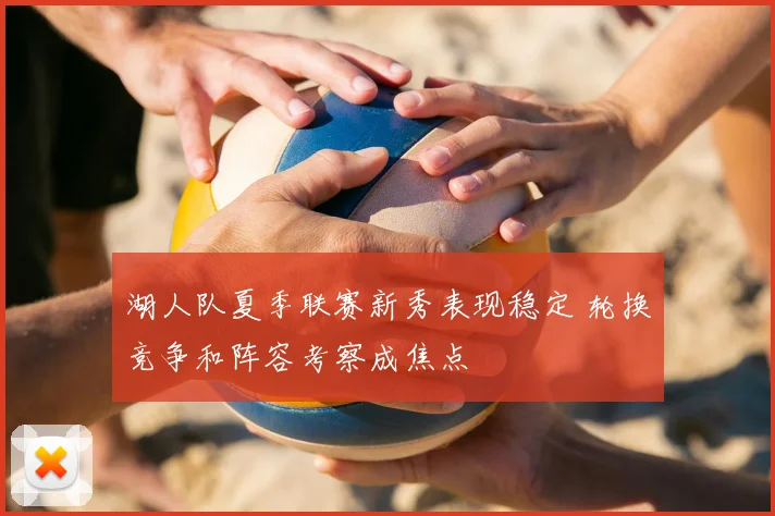 湖人队夏季联赛新秀表现稳定 轮换竞争和阵容考察成焦点