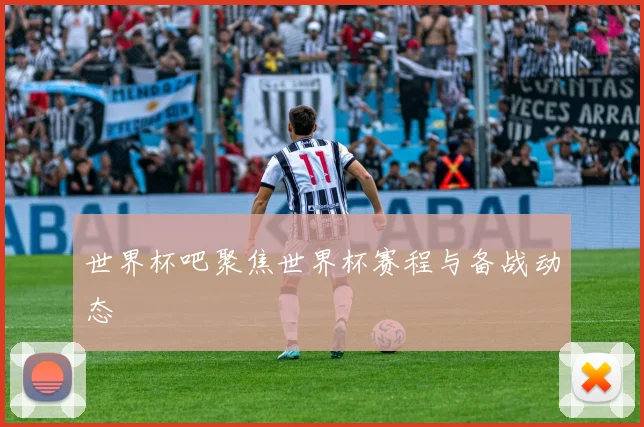世界杯吧聚焦世界杯赛程与备战动态