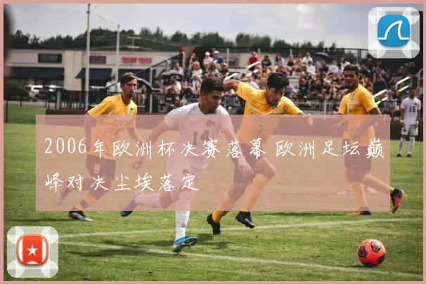 2006年欧洲杯决赛落幕 欧洲足坛巅峰对决尘埃落定