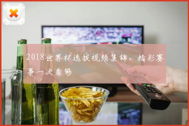 2018世界杯选拔视频集锦,精彩赛事一次看够