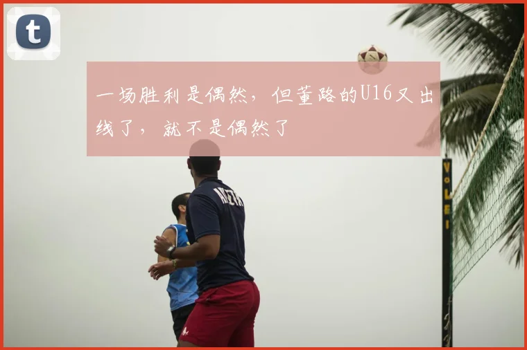 一场胜利是偶然，但董路的U16又出线了，就不是偶然了
