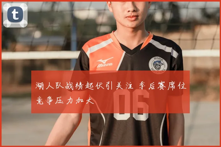 湖人队战绩起伏引关注 季后赛席位竞争压力加大