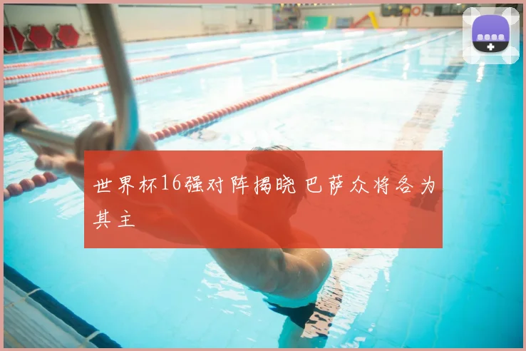世界杯16强对阵揭晓 巴萨众将各为其主
