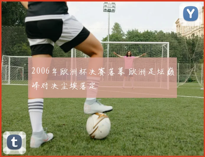 2006年欧洲杯决赛落幕 欧洲足坛巅峰对决尘埃落定