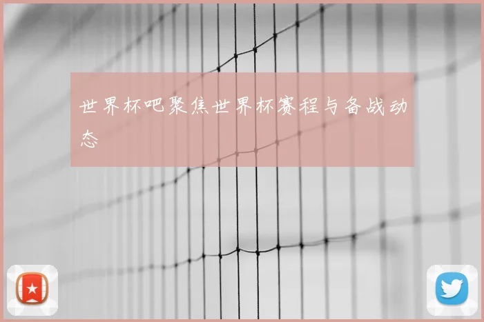 世界杯吧聚焦世界杯赛程与备战动态