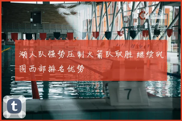 湖人队强势压制火箭队取胜 继续巩固西部排名优势