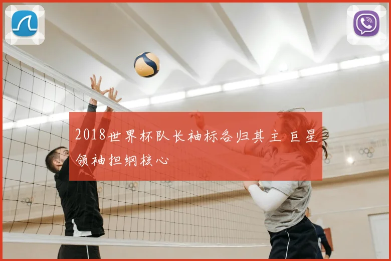 2018世界杯队长袖标各归其主 巨星领袖担纲核心