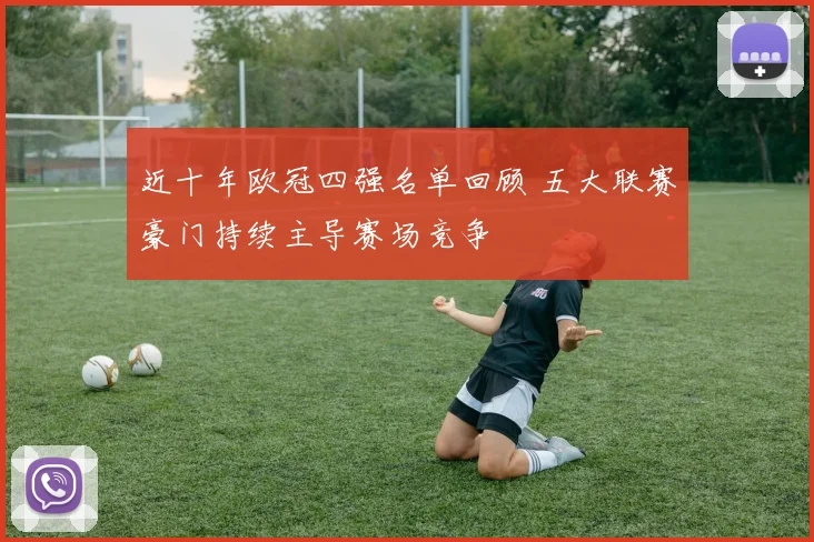 近十年欧冠四强名单回顾 五大联赛豪门持续主导赛场竞争